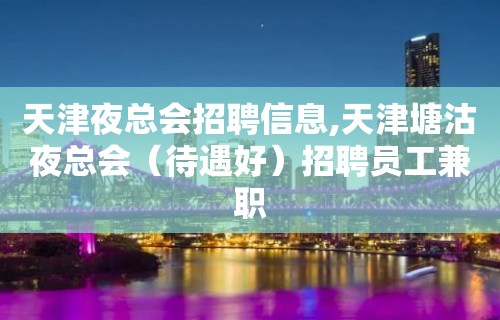 天津夜总会招聘信息,天津塘沽夜总会（待遇好）招聘员工兼职