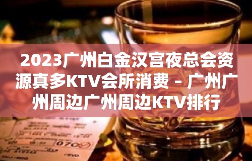 2023广州白金汉宫夜总会资源真多KTV会所消费 – 广州广州周边广州周边KTV排行