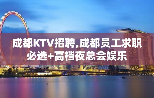 成都KTV招聘,成都员工求职必选+高档夜总会娱乐