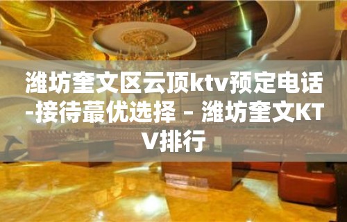 潍坊奎文区云顶ktv预定电话-接待蕞优选择 – 潍坊奎文KTV排行