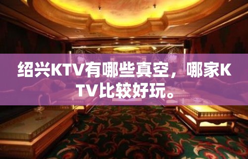 绍兴KTV有哪些真空，哪家KTV比较好玩。