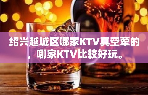 绍兴越城区哪家KTV真空荤的，哪家KTV比较好玩。