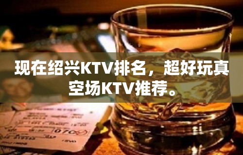 现在绍兴KTV排名，超好玩真空场KTV推荐。