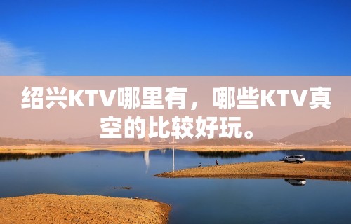 绍兴KTV哪里有，哪些KTV真空的比较好玩。