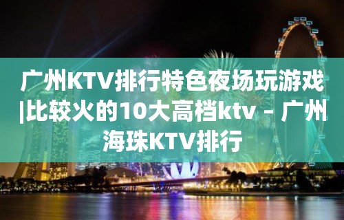 广州KTV排行特色夜场玩游戏|比较火的10大高档ktv – 广州海珠KTV排行