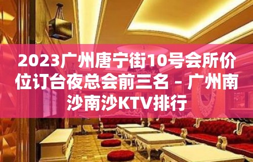 2023广州唐宁街10号会所价位订台夜总会前三名 – 广州南沙南沙KTV排行