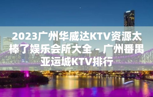 2023广州华威达KTV资源太棒了娱乐会所大全 – 广州番禺亚运城KTV排行