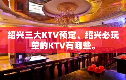 绍兴三大KTV预定、绍兴必玩荤的KTV有哪些。