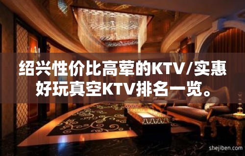 绍兴性价比高荤的KTV/实惠好玩真空KTV排名一览。