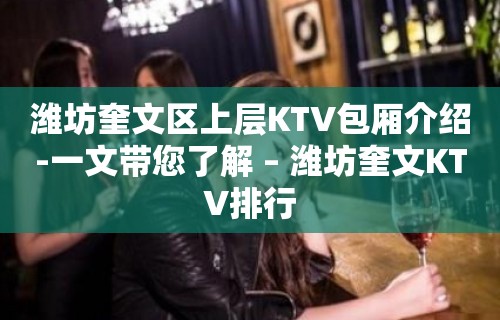 潍坊奎文区上层KTV包厢介绍-一文带您了解 – 潍坊奎文KTV排行