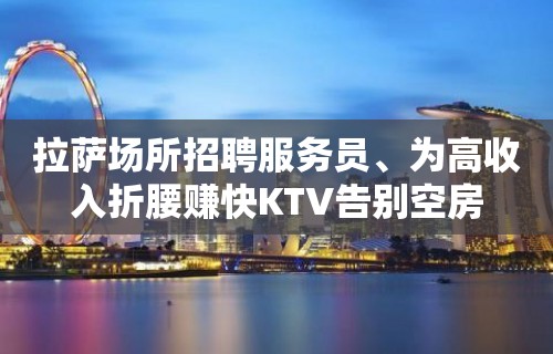 拉萨场所招聘服务员﹑为高收入折腰赚快KTV告别空房