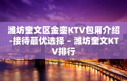 潍坊奎文区金銮KTV包厢介绍-接待蕞优选择 – 潍坊奎文KTV排行