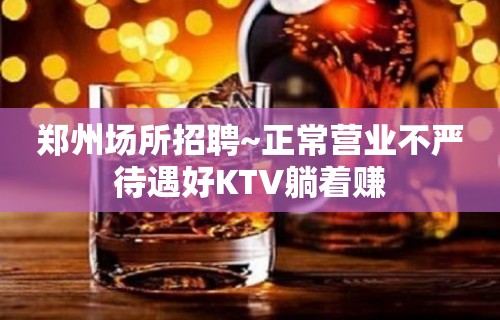 郑州场所招聘~正常营业不严待遇好KTV躺着赚