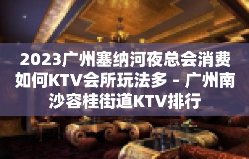 2023广州塞纳河夜总会消费如何KTV会所玩法多 – 广州南沙容桂街道KTV排行