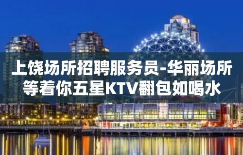 上饶场所招聘服务员-华丽场所等着你五星KTV翻包如喝水