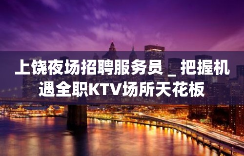 上饶夜场招聘服务员＿把握机遇全职KTV场所天花板