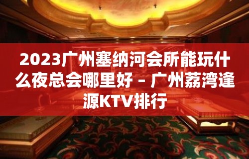 2023广州塞纳河会所能玩什么夜总会哪里好 – 广州荔湾逢源KTV排行