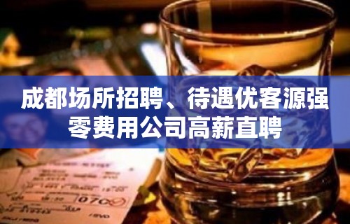 成都场所招聘﹑待遇优客源强零费用公司高薪直聘