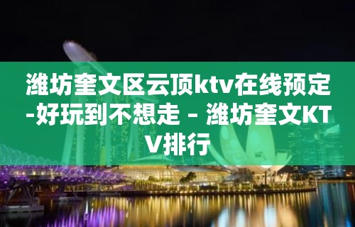 潍坊奎文区云顶ktv在线预定-好玩到不想走 – 潍坊奎文KTV排行