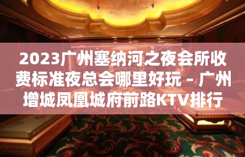 2023广州塞纳河之夜会所收费标准夜总会哪里好玩 – 广州增城凤凰城府前路KTV排行