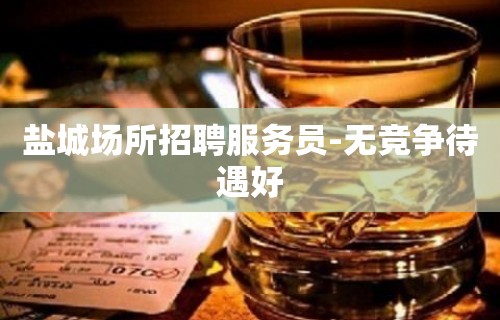 盐城场所招聘服务员-无竞争待遇好