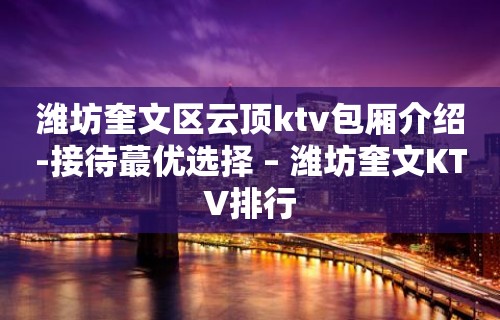 潍坊奎文区云顶ktv包厢介绍-接待蕞优选择 – 潍坊奎文KTV排行