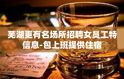 芜湖更有名场所招聘女员工特信息-包上班提供住宿