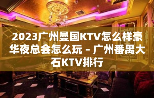 2023广州曼国KTV怎么样豪华夜总会怎么玩 – 广州番禺大石KTV排行