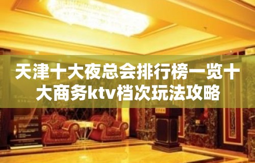 天津十大夜总会排行榜一览十大商务ktv档次玩法攻略