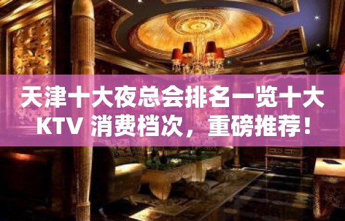 天津十大夜总会排名一览十大KTV 消费档次，重磅推荐！