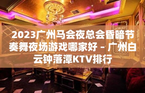 2023广州马会夜总会昏暗节奏舞夜场游戏哪家好 – 广州白云钟落潭KTV排行