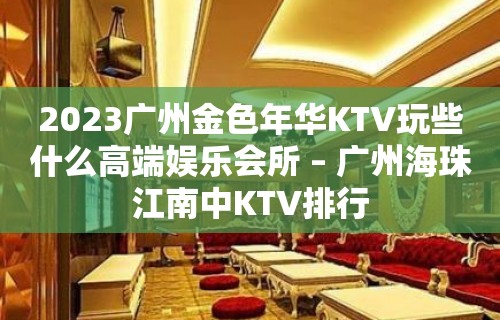 2023广州金色年华KTV玩些什么高端娱乐会所 – 广州海珠江南中KTV排行