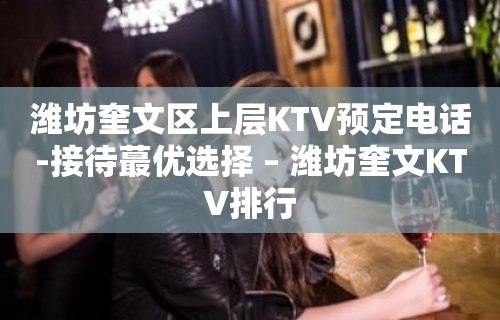 潍坊奎文区上层KTV预定电话-接待蕞优选择 – 潍坊奎文KTV排行