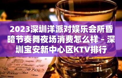 2023深圳洋派对娱乐会所昏暗节奏舞夜场消费怎么样 – 深圳宝安新中心区KTV排行