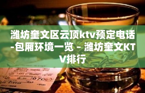 潍坊奎文区云顶ktv预定电话-包厢环境一览 – 潍坊奎文KTV排行