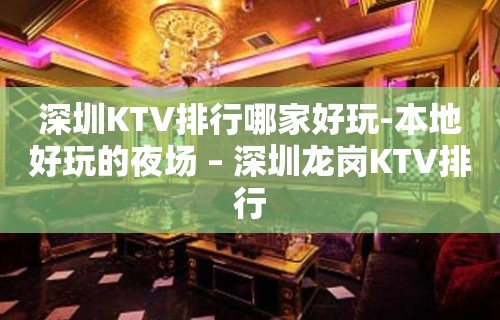 深圳KTV排行哪家好玩-本地好玩的夜场 – 深圳龙岗KTV排行