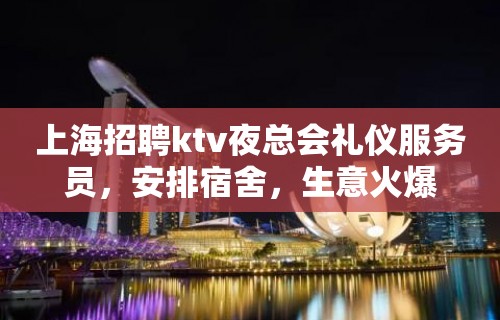 上海招聘ktv夜总会礼仪服务员，安排宿舍，生意火爆