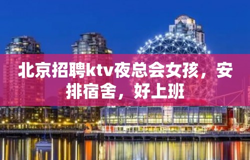 北京招聘ktv夜总会女孩，安排宿舍，好上班