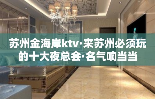 苏州金海岸ktv·来苏州必须玩的十大夜总会·名气响当当