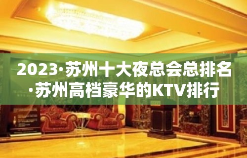 2023·苏州十大夜总会总排名·苏州高档豪华的KTV排行