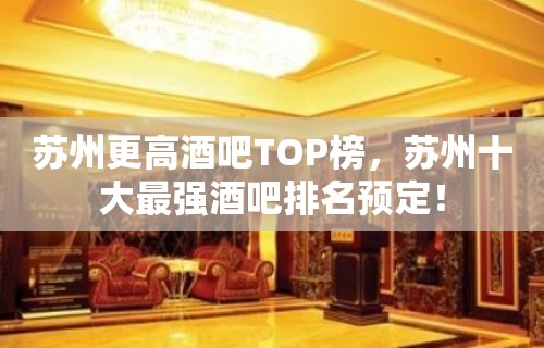 苏州更高酒吧TOP榜，苏州十大最强酒吧排名预定！