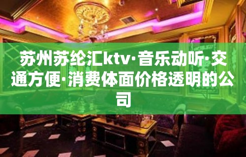 苏州苏纶汇ktv·音乐动听·交通方便·消费体面价格透明的公司