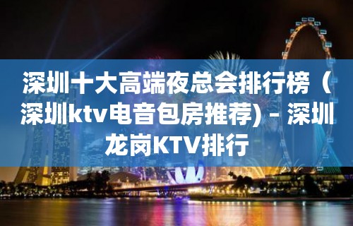 深圳十大高端夜总会排行榜（深圳ktv电音包房推荐) – 深圳龙岗KTV排行