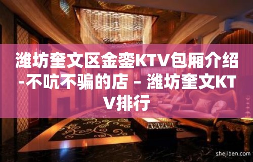 潍坊奎文区金銮KTV包厢介绍-不吭不骗的店 – 潍坊奎文KTV排行