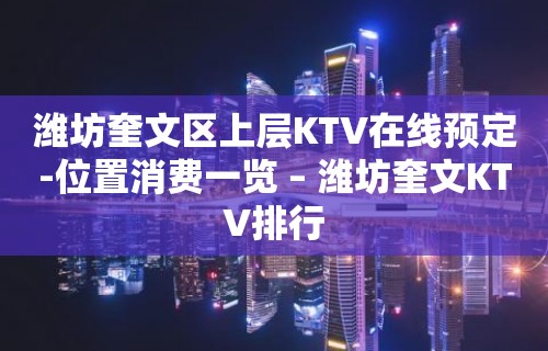 潍坊奎文区上层KTV在线预定-位置消费一览 – 潍坊奎文KTV排行