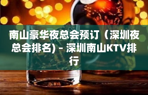 南山豪华夜总会预订（深圳夜总会排名) – 深圳南山KTV排行