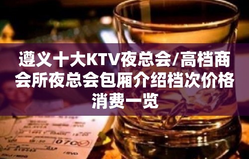 遵义十大KTV夜总会/高档商会所夜总会包厢介绍档次价格消费一览