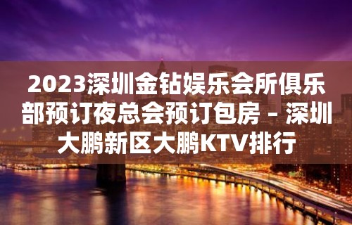 2023深圳金钻娱乐会所俱乐部预订夜总会预订包房 – 深圳大鹏新区大鹏KTV排行