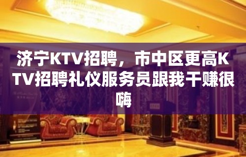 济宁KTV招聘，市中区更高KTV招聘礼仪服务员跟我干赚很嗨