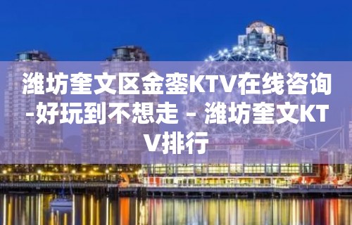 潍坊奎文区金銮KTV在线咨询-好玩到不想走 – 潍坊奎文KTV排行